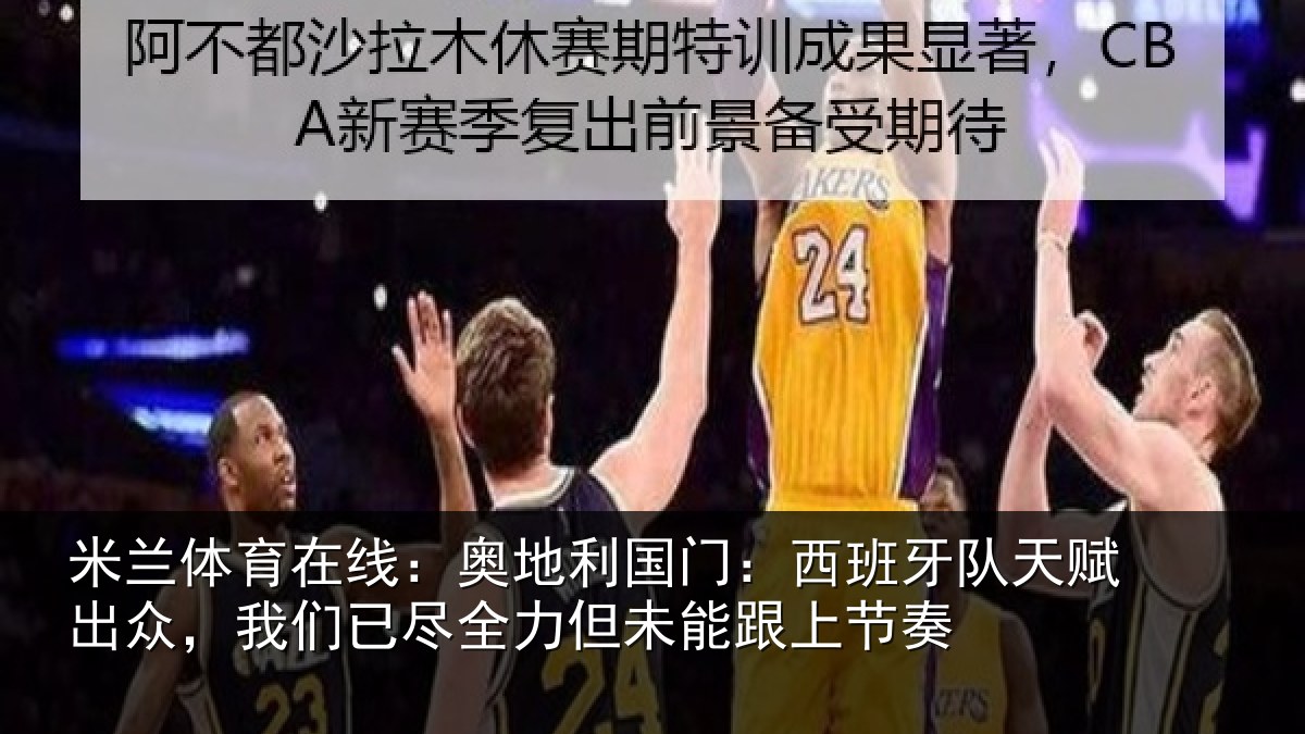 米兰体育在线：奥地利国门：西班牙队天赋出众，我们已尽全力但未能跟上节奏