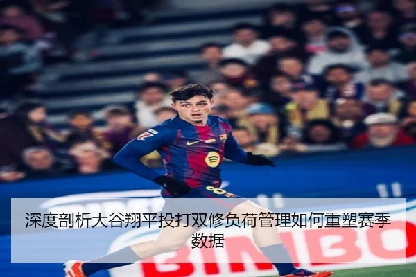 深度剖析大谷翔平投打双修负荷管理如何重塑赛季数据