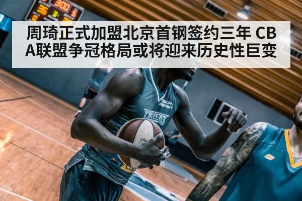 周琦正式加盟北京首钢签约三年 CBA联盟争冠格局或将迎来历史性巨变