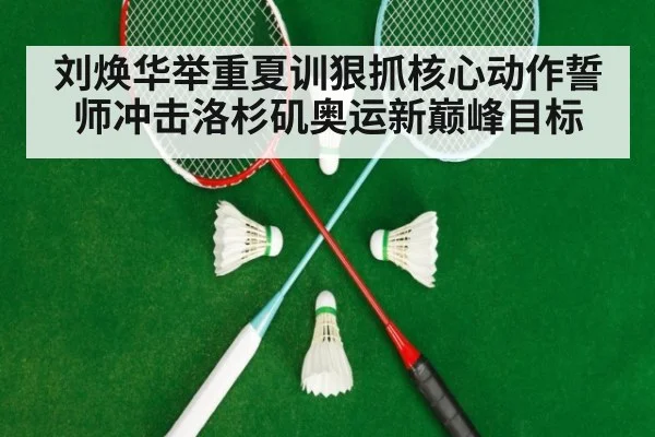 刘焕华举重夏训狠抓核心动作誓师冲击洛杉矶奥运新巅峰目标