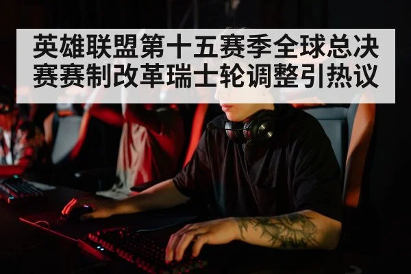英雄联盟第十五赛季全球总决赛赛制改革瑞士轮调整引热议