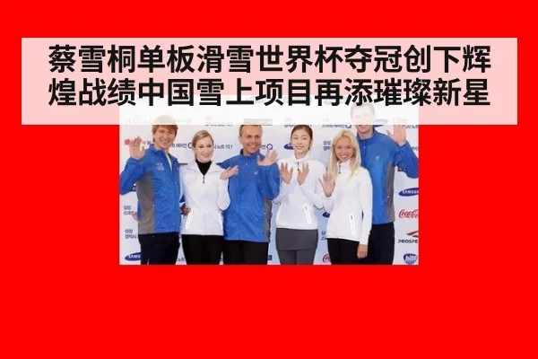 蔡雪桐单板滑雪世界杯夺冠创下辉煌战绩中国雪上项目再添璀璨新星