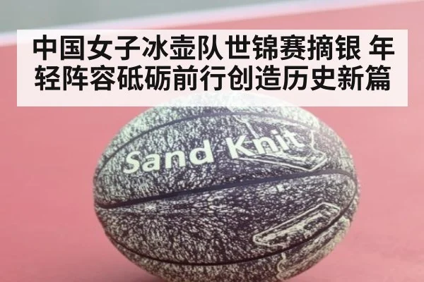 中国女子冰壶队世锦赛摘银 年轻阵容砥砺前行创造历史新篇